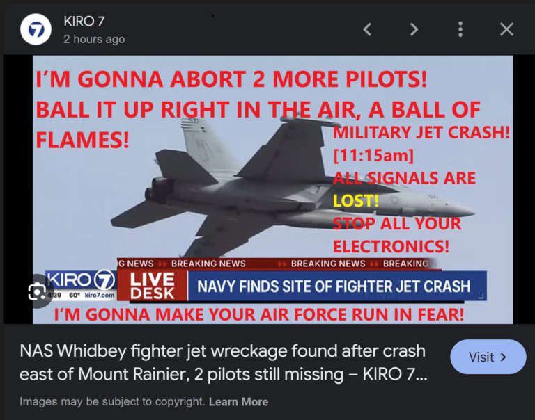 ABORT PILOT.  OCT 16/24   A BALLERINA IN THE SKY!  TRY TO PUMP THE BRAKES, YOU’RE STILL GOING DOWN!  MILITARY JET CRASH! [11:15am]  ALL SIGNALS ARE LOST!  PAINT THE BOMB IN THE SKY!  STOP ALL YOUR ELECTRONICS!  I’M GONNA ABORT 2 MORE PILOTS, THEN I’M GONNA SNEEZE ON 3!  [11:17am]  I’MA COUGH UP BLOOD, TAKE 12 PLANES DOWN!  [11:17am]  I’M GONNA MAKE YOUR AIR FORCE RUN IN FEAR!  A NIGHTMARE OF EPIC PROPORTIONS!  I’M GONNA PUT PHAROAH TO SHAME!  NEVER CONTEND WITH ME IN ANY WAY SHAPE, OR FORM!  I AM THE ALMIGHTY GOD, BEFORE ABRAHAM WAS I AM, AND I AM HERE FOREVERMORE!  MERRICK GARLAND LIED TO YOU!  HE TOLD YOU, YOU MUST STAND STRONG AGAINST THE GOD ALMIGHTY!  THAT FOOL!   VISION THE LORD JESUS CHRIST DANCING ON PLANES IN THE SKY, LITERALLY! [11:44am]  SHOO-BOP A SHOO-BOP-A-DOO!  AN IMPORTANT MESSAGE!